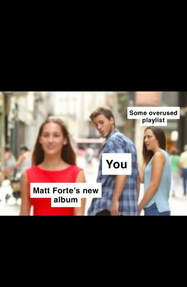 Distracted boyfriend meme: a man labeled "You" looks back at a woman labeled "Matt Forte's new album" while his partner, labeled "Some overused playlist," looks on annoyed.
